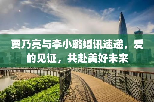 贾乃亮与李小璐婚讯速递，爱的见证，共赴美好未来