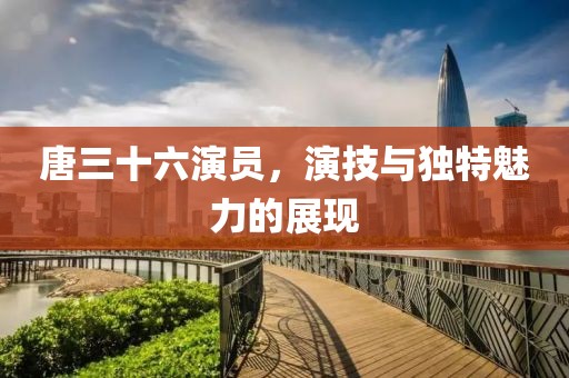 唐三十六演员，演技与独特魅力的展现
