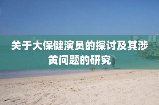 关于大保健演员的探讨及其涉黄问题的研究