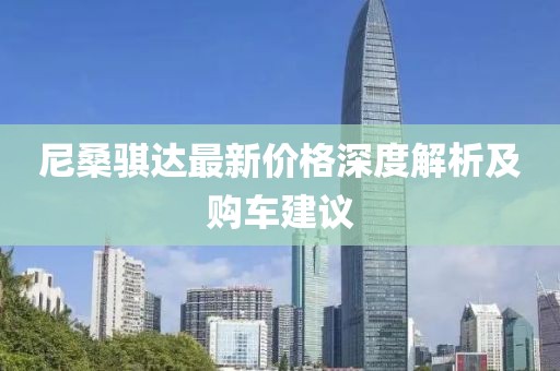 尼桑骐达最新价格深度解析及购车建议