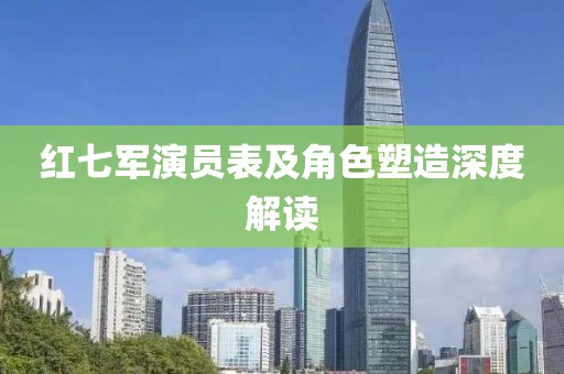 红七军演员表及角色塑造深度解读