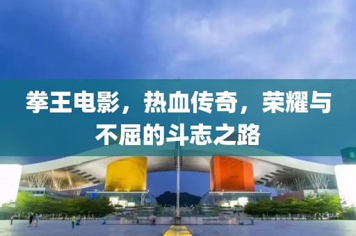 拳王电影，热血传奇，荣耀与不屈的斗志之路