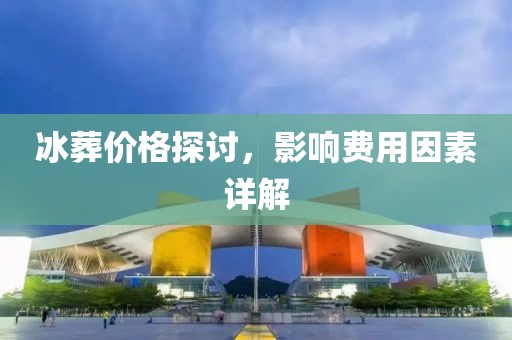 冰葬价格探讨，影响费用因素详解