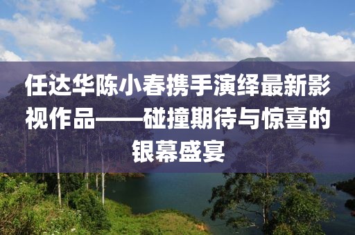 任达华陈小春携手演绎最新影视作品——碰撞期待与惊喜的银幕盛宴