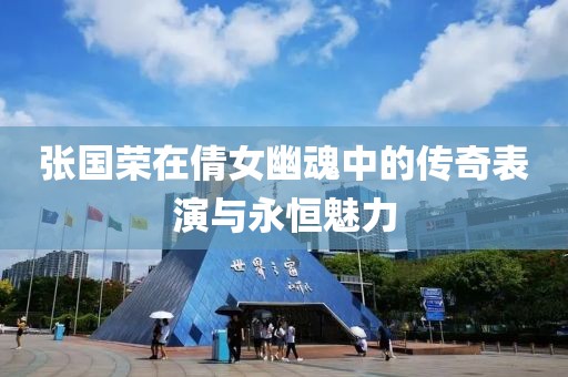 张国荣在倩女幽魂中的传奇表演与永恒魅力