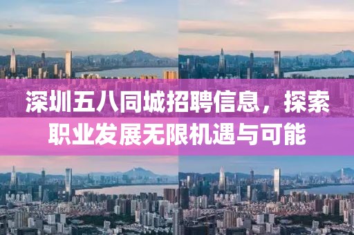 深圳五八同城招聘信息，探索职业发展无限机遇与可能