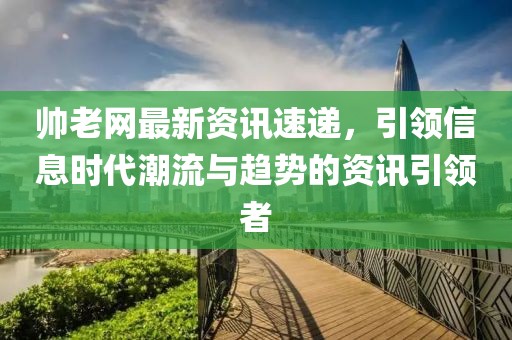 帅老网最新资讯速递，引领信息时代潮流与趋势的资讯引领者
