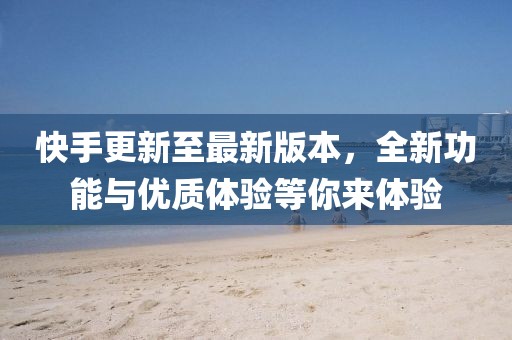 快手更新至最新版本，全新功能与优质体验等你来体验