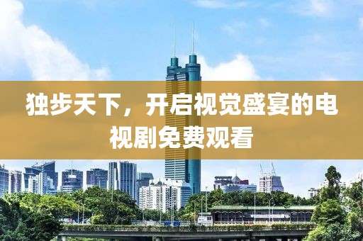 独步天下，开启视觉盛宴的电视剧免费观看