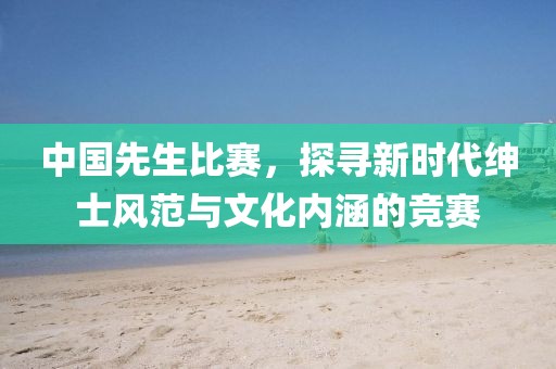 中国先生比赛，探寻新时代绅士风范与文化内涵的竞赛
