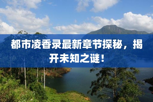 都市凌香录最新章节探秘，揭开未知之谜！