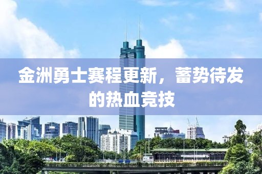 金洲勇士赛程更新，蓄势待发的热血竞技