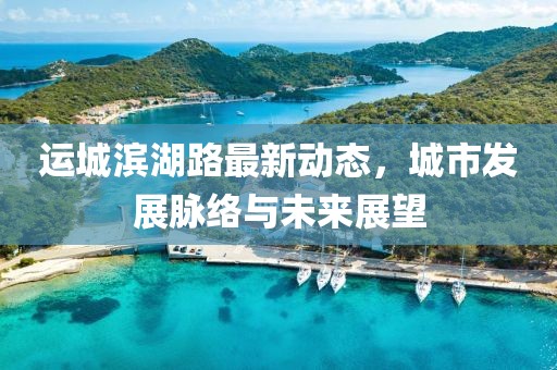 运城滨湖路最新动态，城市发展脉络与未来展望