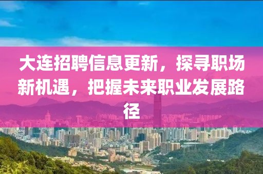 大连招聘信息更新，探寻职场新机遇，把握未来职业发展路径