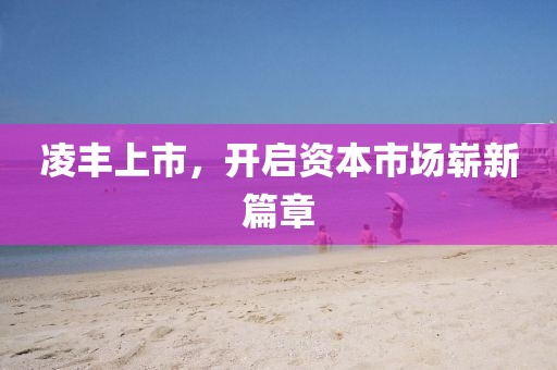 凌丰上市，开启资本市场崭新篇章