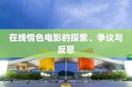 在线情色电影的探索、争议与反思