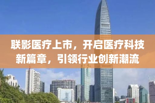 联影医疗上市，开启医疗科技新篇章，引领行业创新潮流