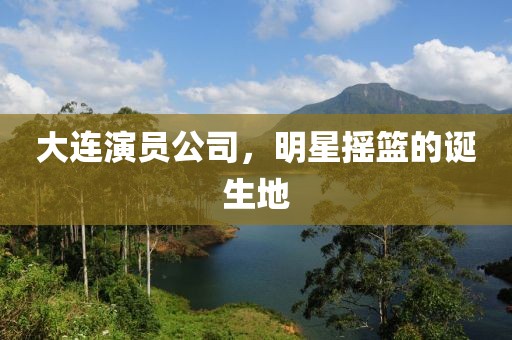 大连演员公司，明星摇篮的诞生地