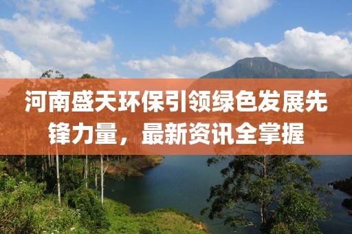 河南盛天环保引领绿色发展先锋力量，最新资讯全掌握