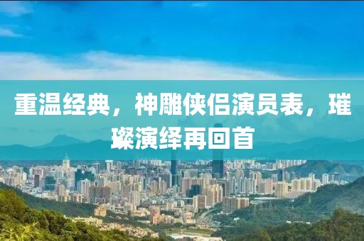 重温经典，神雕侠侣演员表，璀璨演绎再回首