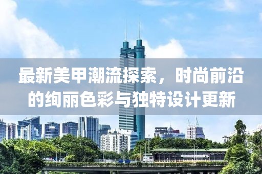 最新美甲潮流探索，时尚前沿的绚丽色彩与独特设计更新