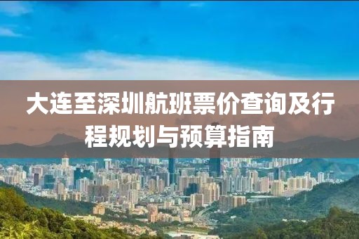 大连至深圳航班票价查询及行程规划与预算指南