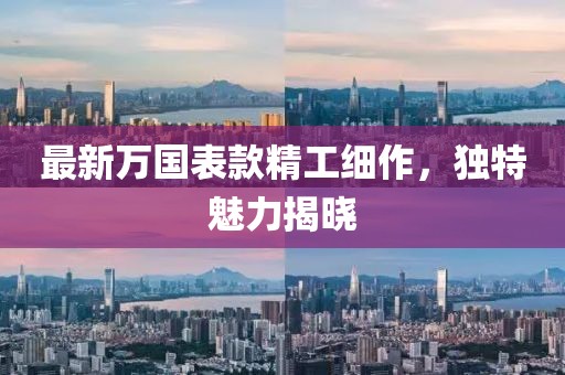 最新万国表款精工细作，独特魅力揭晓