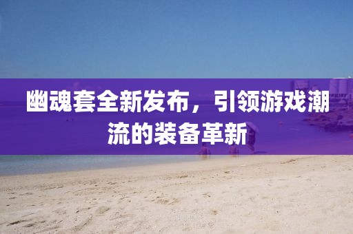 幽魂套全新发布，引领游戏潮流的装备革新