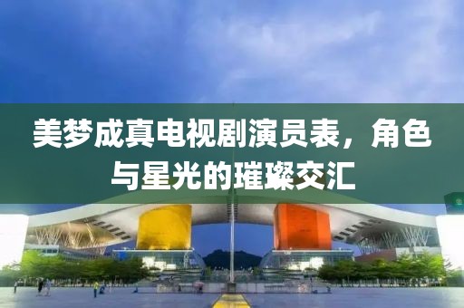 美梦成真电视剧演员表，角色与星光的璀璨交汇