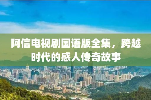 阿信电视剧国语版全集，跨越时代的感人传奇故事