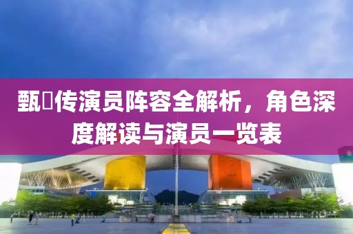 甄嬛传演员阵容全解析，角色深度解读与演员一览表