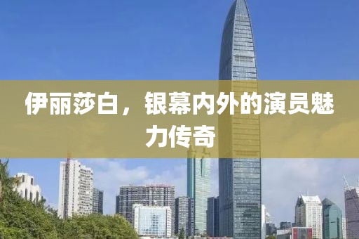 伊丽莎白，银幕内外的演员魅力传奇