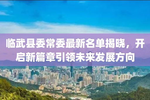临武县委常委最新名单揭晓，开启新篇章引领未来发展方向