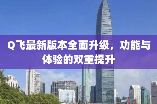 Q飞最新版本全面升级，功能与体验的双重提升