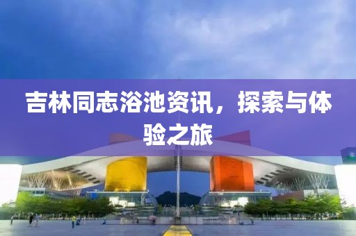 吉林同志浴池资讯，探索与体验之旅