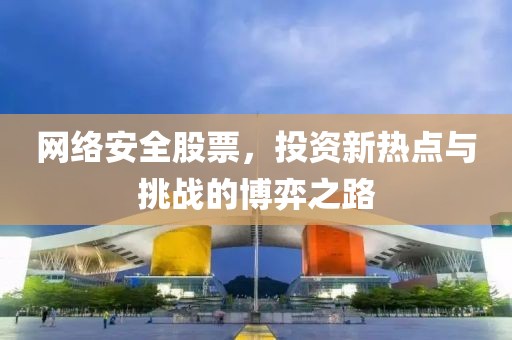网络安全股票，投资新热点与挑战的博弈之路