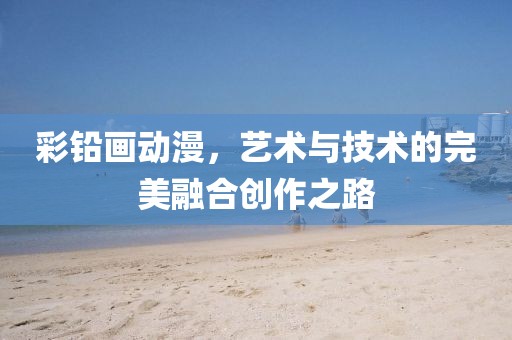 彩铅画动漫，艺术与技术的完美融合创作之路