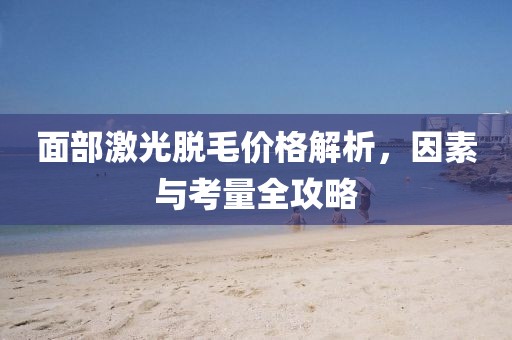 面部激光脱毛价格解析，因素与考量全攻略
