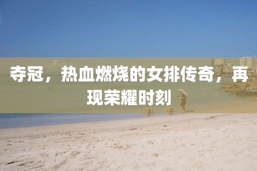 夺冠，热血燃烧的女排传奇，再现荣耀时刻