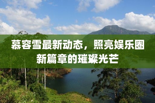 慕容雪最新动态，照亮娱乐圈新篇章的璀璨光芒