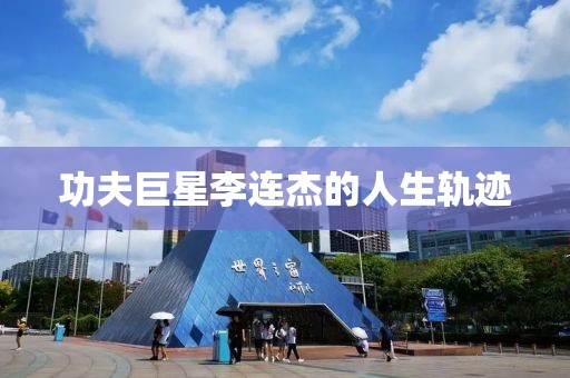 功夫巨星李连杰的人生轨迹