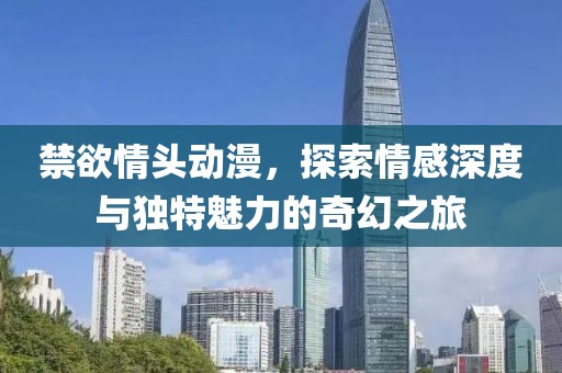 禁欲情头动漫，探索情感深度与独特魅力的奇幻之旅