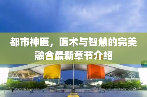 都市神医，医术与智慧的完美融合最新章节介绍