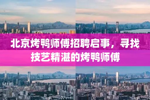 北京烤鸭师傅招聘启事，寻找技艺精湛的烤鸭师傅