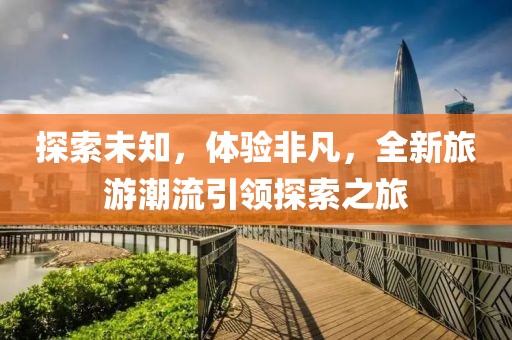 探索未知，体验非凡，全新旅游潮流引领探索之旅