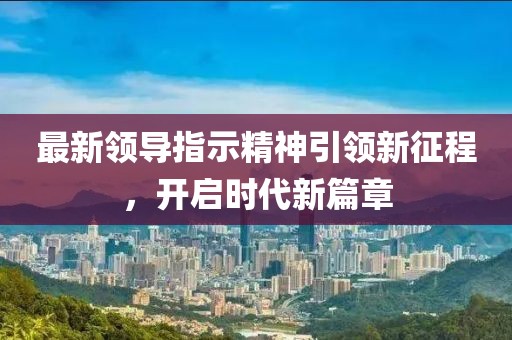 最新领导指示精神引领新征程，开启时代新篇章