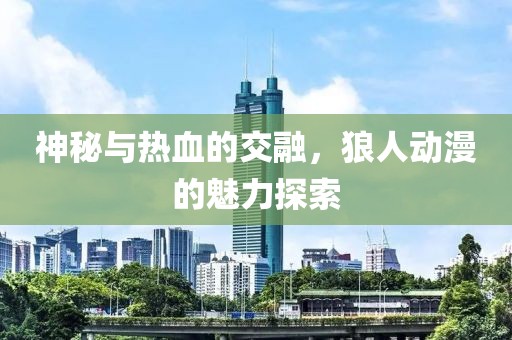 神秘与热血的交融，狼人动漫的魅力探索