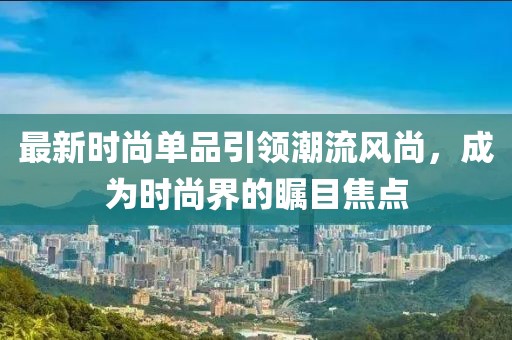 最新时尚单品引领潮流风尚，成为时尚界的瞩目焦点