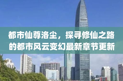 都市仙尊洛尘，探寻修仙之路的都市风云变幻最新章节更新