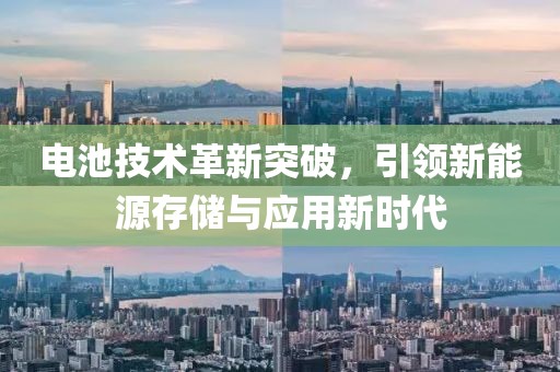 电池技术革新突破，引领新能源存储与应用新时代